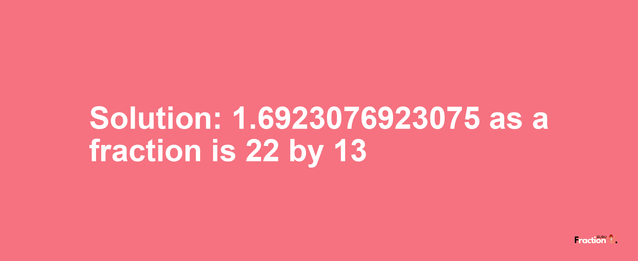 Solution:1.6923076923075 as a fraction is 22/13